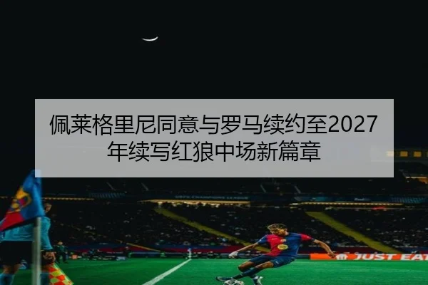 佩莱格里尼同意与罗马续约至2027年续写红狼中场新篇章 | bandao