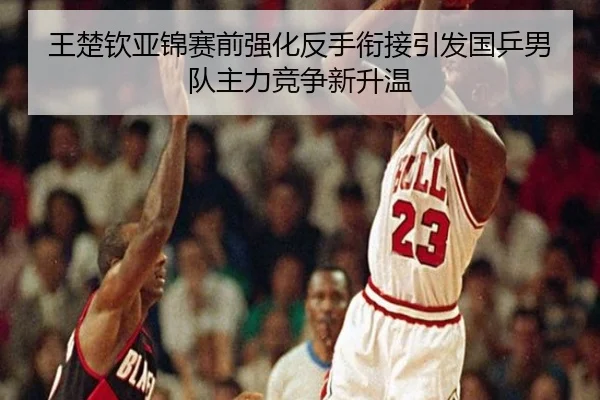 王楚钦亚锦赛前强化反手衔接引发国乒男队主力竞争新升温 | bandao