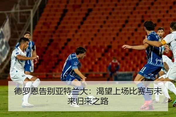 德罗恩告别亚特兰大:渴望上场比赛与未来归来之路